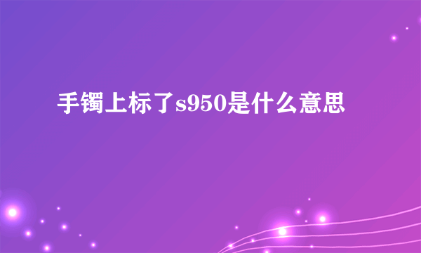 手镯上标了s950是什么意思