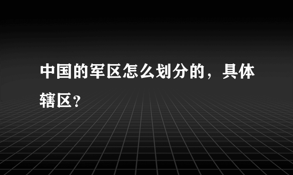 中国的军区怎么划分的，具体辖区？