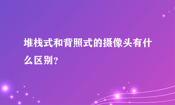 堆栈式和背照式的摄像头有什么区别？