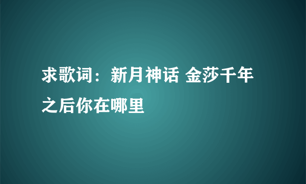 求歌词：新月神话 金莎千年之后你在哪里