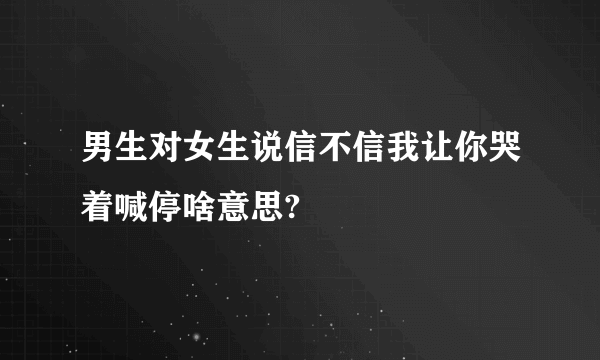 男生对女生说信不信我让你哭着喊停啥意思?