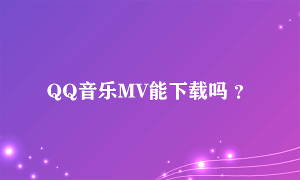 QQ音乐MV能下载吗 ？