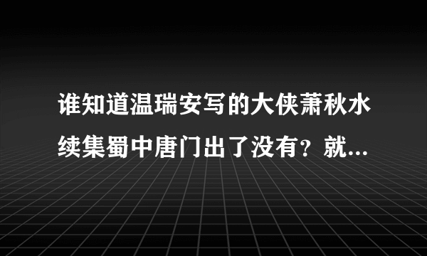 谁知道温瑞安写的大侠萧秋水续集蜀中唐门出了没有？就是萧秋水去唐门救唐方的故事！