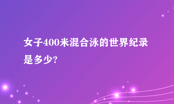 女子400米混合泳的世界纪录是多少?