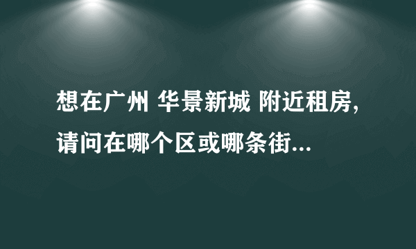 想在广州 华景新城 附近租房,请问在哪个区或哪条街比较好?