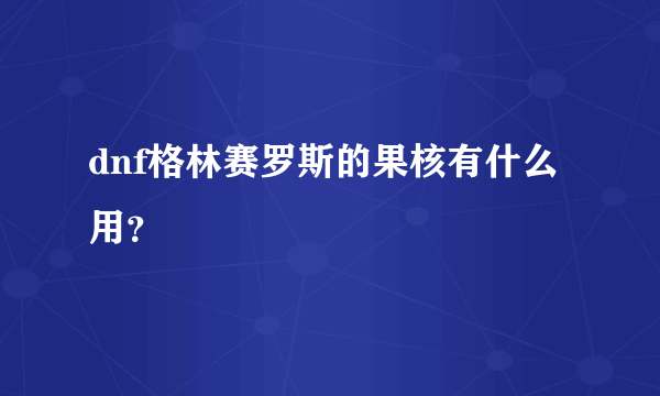 dnf格林赛罗斯的果核有什么用？