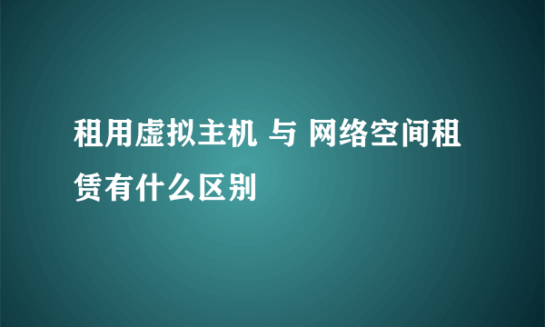 租用虚拟主机 与 网络空间租赁有什么区别