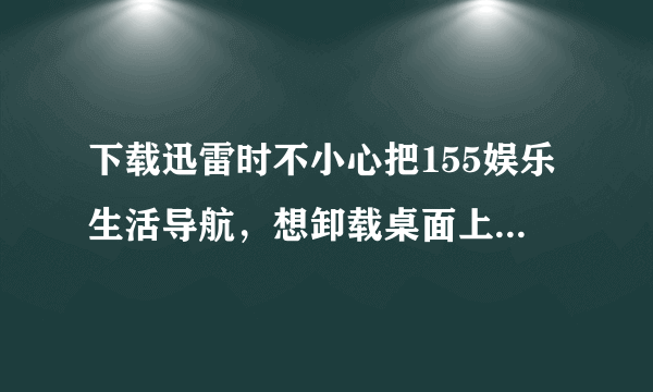 下载迅雷时不小心把155娱乐生活导航，想卸载桌面上的此软件可是在360安全卫士里找不到此软件，怎么卸载