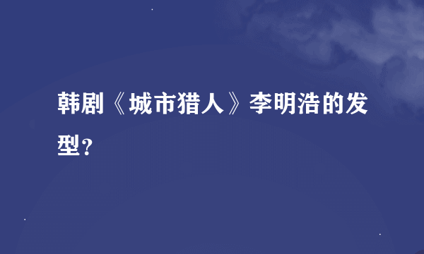 韩剧《城市猎人》李明浩的发型？