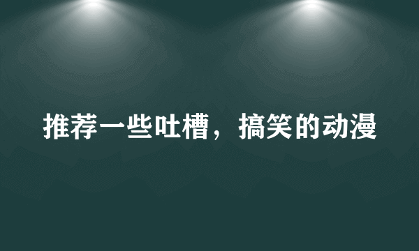 推荐一些吐槽，搞笑的动漫