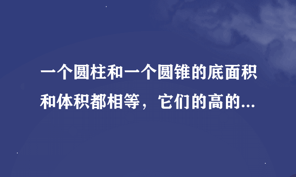 一个圆柱和一个圆锥的底面积和体积都相等，它们的高的比是多少