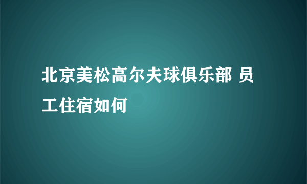 北京美松高尔夫球俱乐部 员工住宿如何