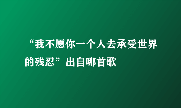 “我不愿你一个人去承受世界的残忍”出自哪首歌