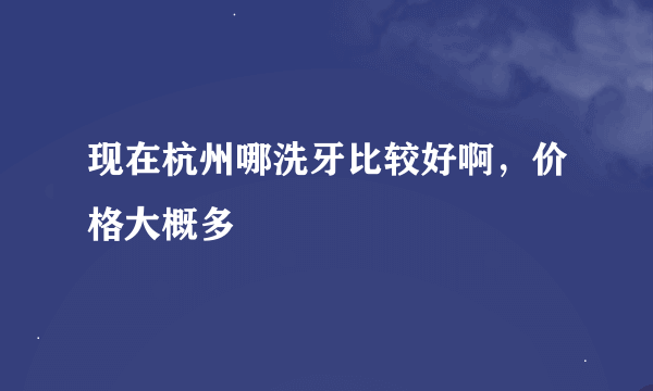 现在杭州哪洗牙比较好啊，价格大概多