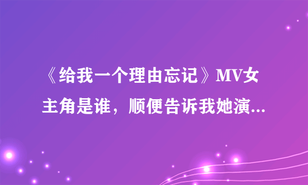 《给我一个理由忘记》MV女主角是谁，顺便告诉我她演过哪些戏