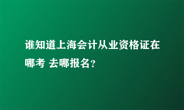 谁知道上海会计从业资格证在哪考 去哪报名？