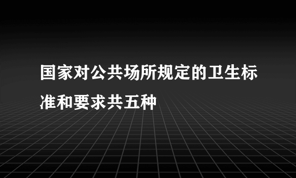 国家对公共场所规定的卫生标准和要求共五种