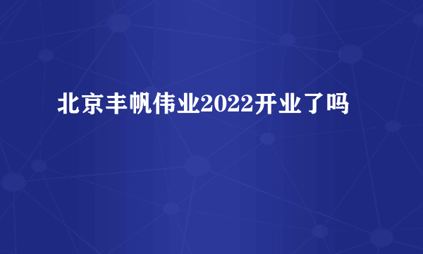 北京丰帆伟业2022开业了吗