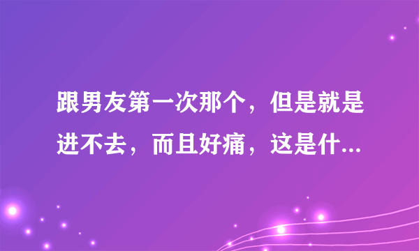 跟男友第一次那个，但是就是进不去，而且好痛，这是什么情况啊