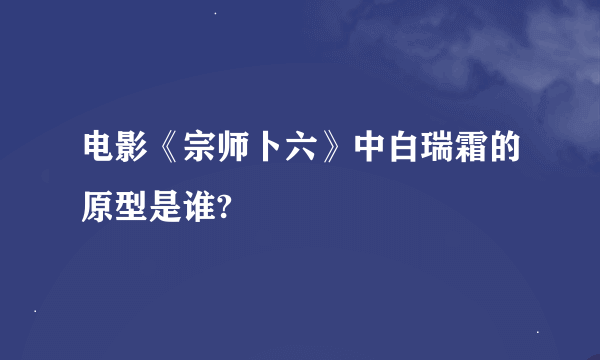 电影《宗师卜六》中白瑞霜的原型是谁?