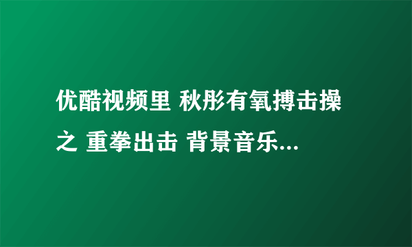 优酷视频里 秋彤有氧搏击操 之 重拳出击 背景音乐叫什么名啊