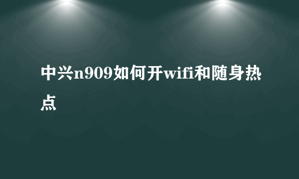 中兴n909如何开wifi和随身热点