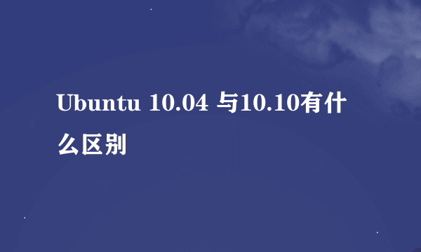 Ubuntu 10.04 与10.10有什么区别