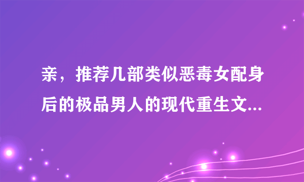 亲，推荐几部类似恶毒女配身后的极品男人的现代重生文啦。最好是最新完结的，谢谢啦~~~