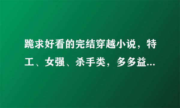 跪求好看的完结穿越小说，特工、女强、杀手类，多多益善，谢谢！