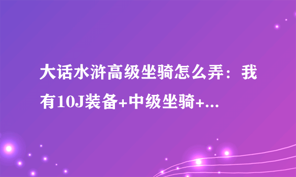 大话水浒高级坐骑怎么弄：我有10J装备+中级坐骑+100J以上 比翼鸟的骑术在那里学 飞骑有那些？