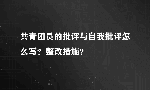 共青团员的批评与自我批评怎么写？整改措施？