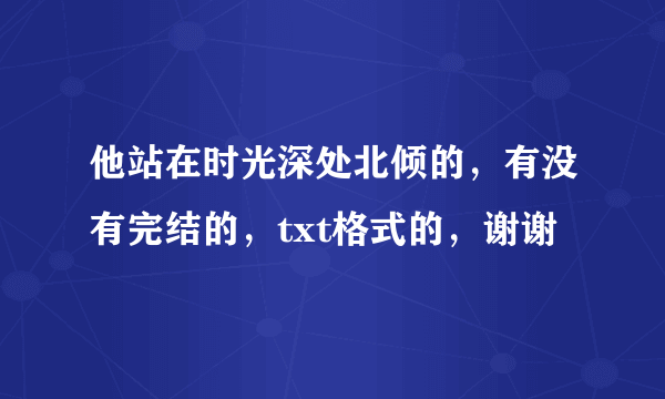 他站在时光深处北倾的，有没有完结的，txt格式的，谢谢