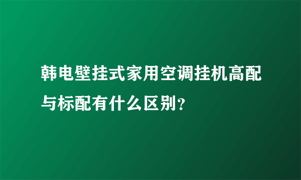 韩电壁挂式家用空调挂机高配与标配有什么区别？