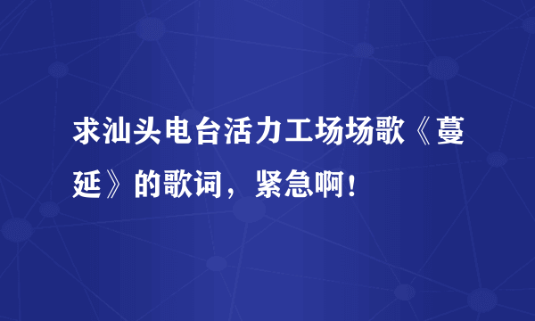 求汕头电台活力工场场歌《蔓延》的歌词，紧急啊！