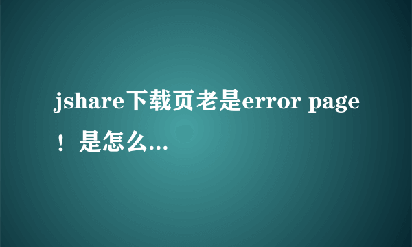 jshare下载页老是error page！是怎么回事啊？