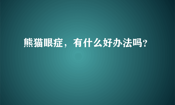 熊猫眼症，有什么好办法吗？