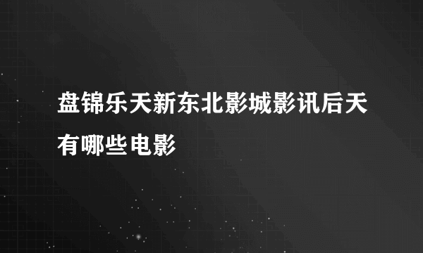 盘锦乐天新东北影城影讯后天有哪些电影