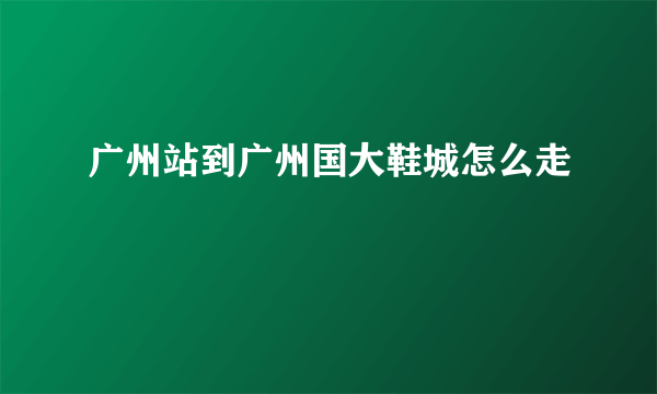 广州站到广州国大鞋城怎么走