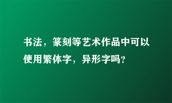 书法，篆刻等艺术作品中可以使用繁体字，异形字吗？