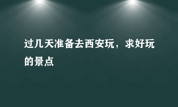 过几天准备去西安玩，求好玩的景点