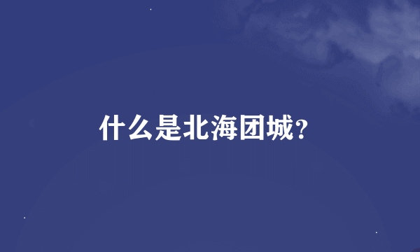 什么是北海团城？