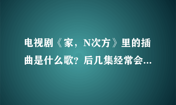 电视剧《家，N次方》里的插曲是什么歌？后几集经常会放的 一个男生唱的