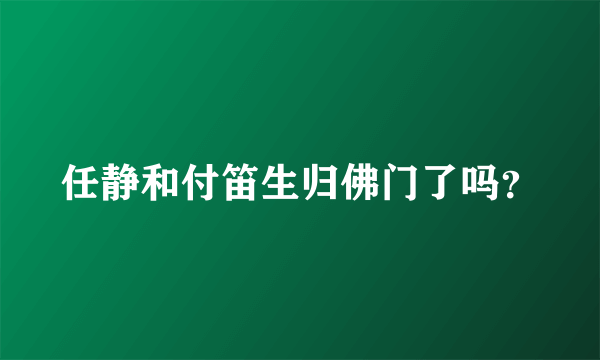 任静和付笛生归佛门了吗？