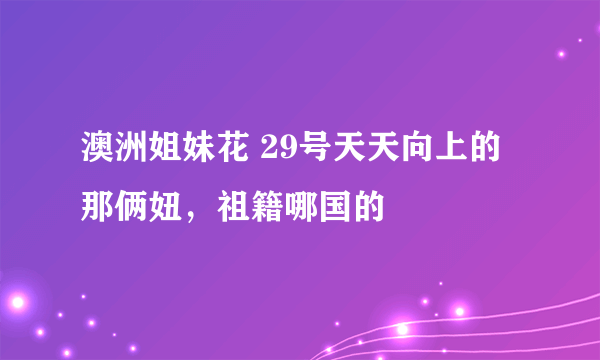 澳洲姐妹花 29号天天向上的那俩妞，祖籍哪国的