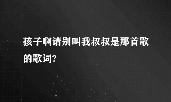 孩子啊请别叫我叔叔是那首歌的歌词?