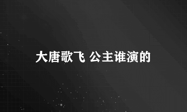 大唐歌飞 公主谁演的