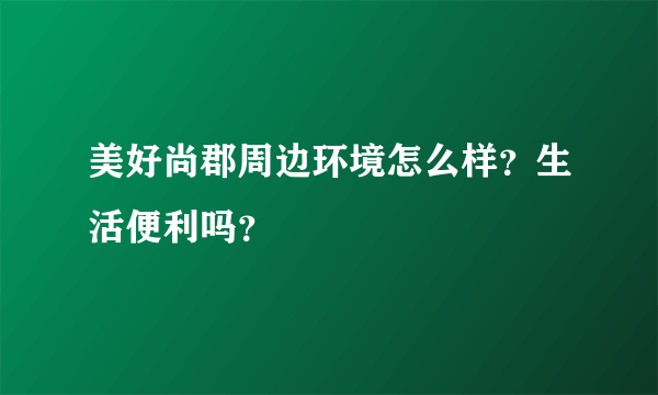 美好尚郡周边环境怎么样？生活便利吗？