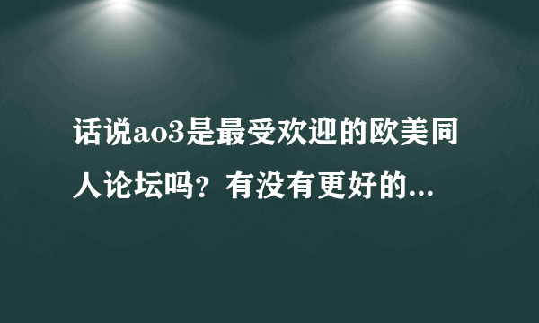 话说ao3是最受欢迎的欧美同人论坛吗？有没有更好的？还有中文的论坛比如随缘居和对角线有什么区别，以