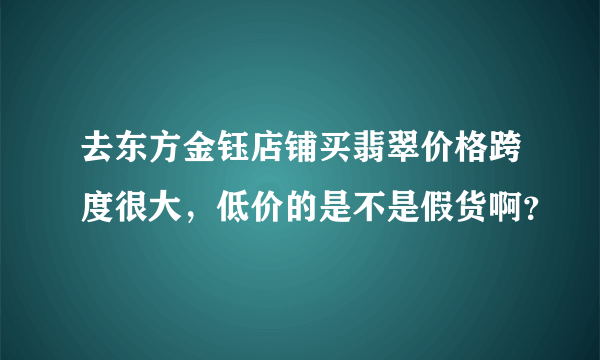 去东方金钰店铺买翡翠价格跨度很大，低价的是不是假货啊？