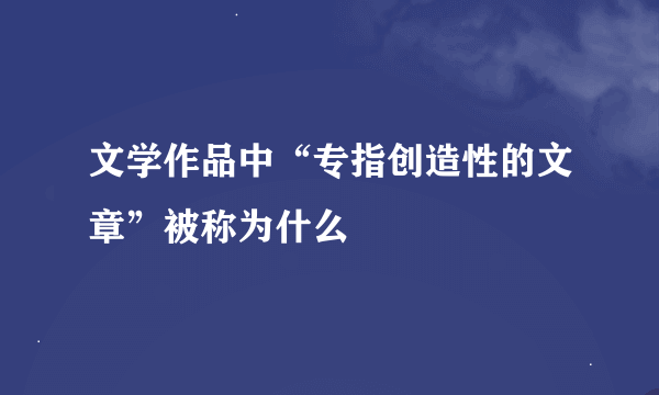 文学作品中“专指创造性的文章”被称为什么